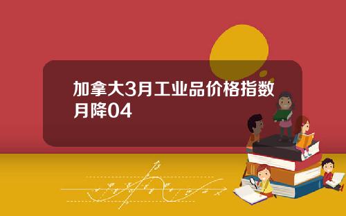 加拿大3月工业品价格指数月降04