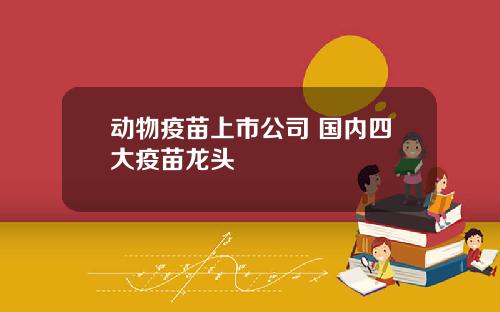 动物疫苗上市公司 国内四大疫苗龙头