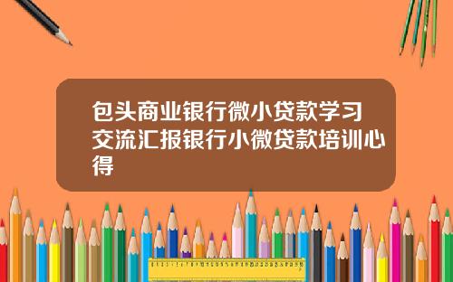 包头商业银行微小贷款学习交流汇报银行小微贷款培训心得