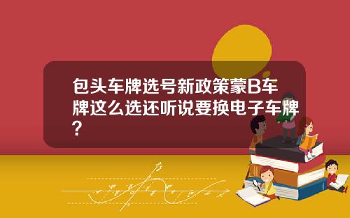 包头车牌选号新政策蒙B车牌这么选还听说要换电子车牌？