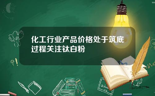 化工行业产品价格处于筑底过程关注钛白粉