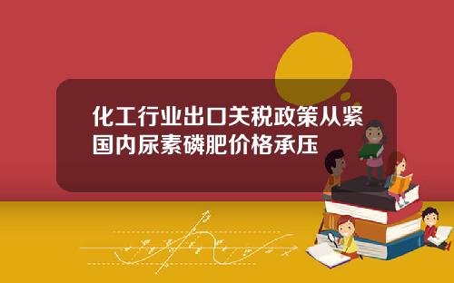 化工行业出口关税政策从紧国内尿素磷肥价格承压