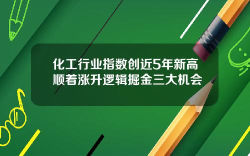 化工行业指数创近5年新高顺着涨升逻辑掘金三大机会