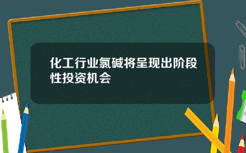 化工行业氯碱将呈现出阶段性投资机会