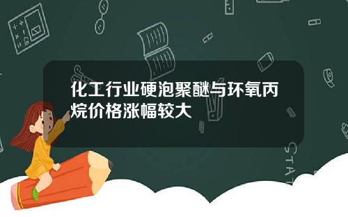 化工行业硬泡聚醚与环氧丙烷价格涨幅较大