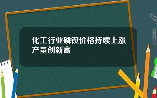 化工行业磷铵价格持续上涨产量创新高