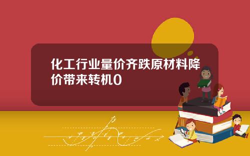 化工行业量价齐跌原材料降价带来转机0