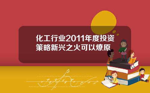 化工行业2011年度投资策略新兴之火可以燎原