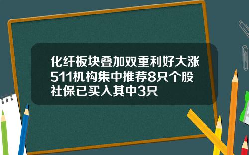 化纤板块叠加双重利好大涨511机构集中推荐8只个股社保已买入其中3只