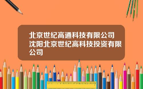 北京世纪高通科技有限公司沈阳北京世纪高科技投资有限公司