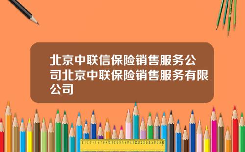 北京中联信保险销售服务公司北京中联保险销售服务有限公司