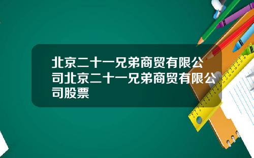北京二十一兄弟商贸有限公司北京二十一兄弟商贸有限公司股票