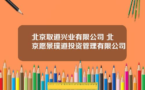 北京取道兴业有限公司 北京愿景璞道投资管理有限公司