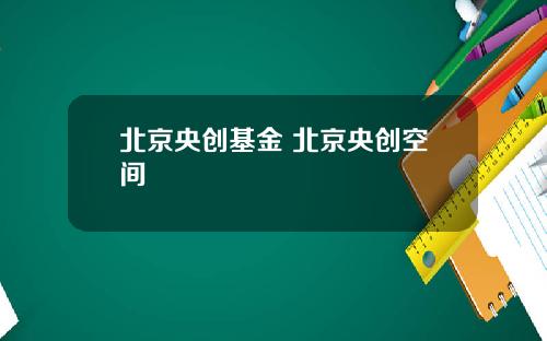 北京央创基金 北京央创空间