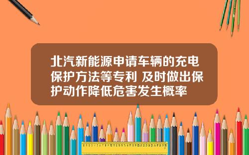 北汽新能源申请车辆的充电保护方法等专利 及时做出保护动作降低危害发生概率