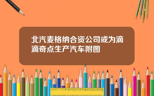 北汽麦格纳合资公司或为滴滴奇点生产汽车附图