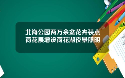 北海公园两万余盆花卉装点荷花展增设荷花湖夜景照明