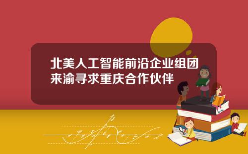 北美人工智能前沿企业组团来渝寻求重庆合作伙伴