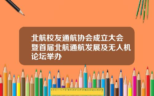 北航校友通航协会成立大会暨首届北航通航发展及无人机论坛举办