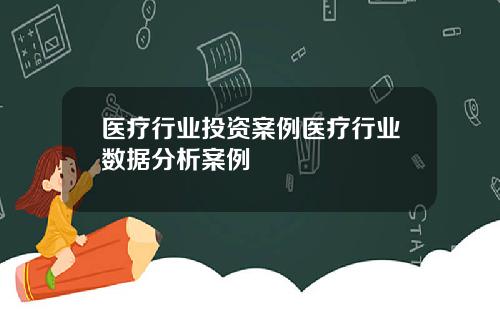 医疗行业投资案例医疗行业数据分析案例