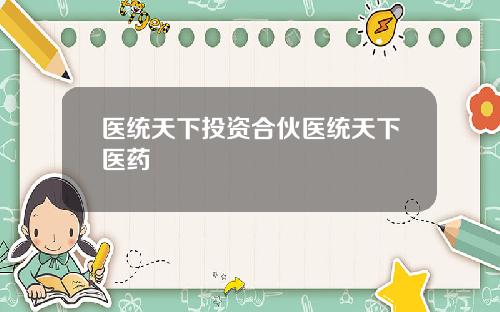 医统天下投资合伙医统天下医药