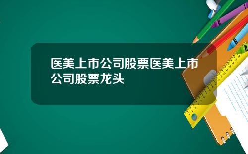 医美上市公司股票医美上市公司股票龙头