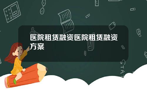 医院租赁融资医院租赁融资方案