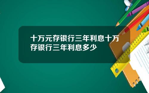 十万元存银行三年利息十万存银行三年利息多少