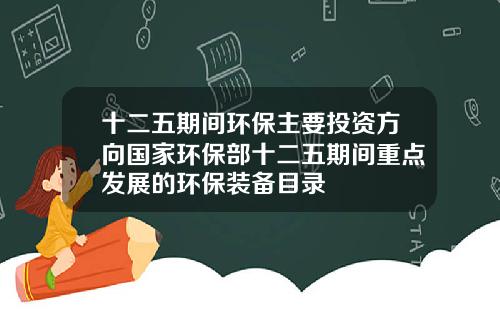 十二五期间环保主要投资方向国家环保部十二五期间重点发展的环保装备目录