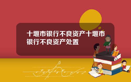十堰市银行不良资产十堰市银行不良资产处置