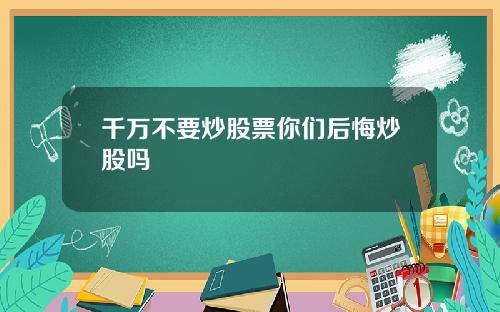 千万不要炒股票你们后悔炒股吗