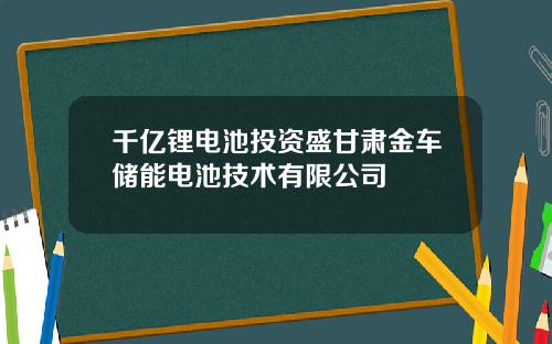 千亿锂电池投资盛甘肃金车储能电池技术有限公司