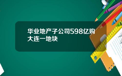 华业地产子公司598亿购大连一地块