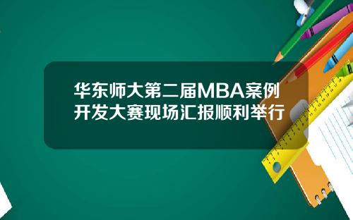 华东师大第二届MBA案例开发大赛现场汇报顺利举行