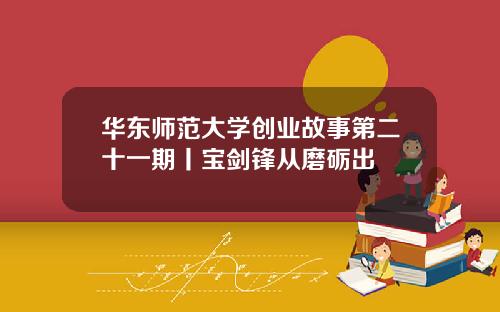 华东师范大学创业故事第二十一期丨宝剑锋从磨砺出