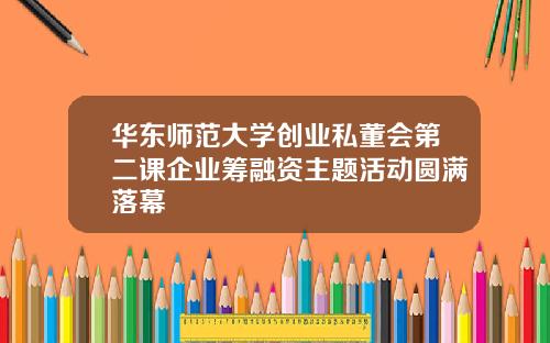 华东师范大学创业私董会第二课企业筹融资主题活动圆满落幕