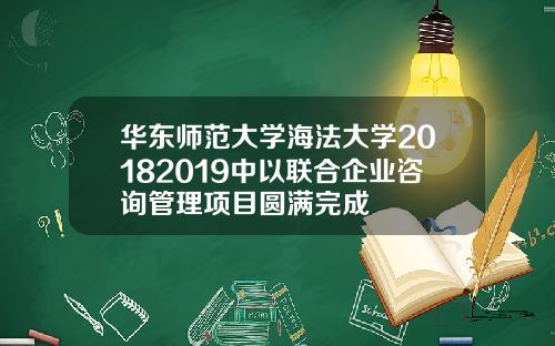 华东师范大学海法大学20182019中以联合企业咨询管理项目圆满完成