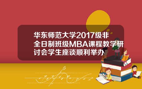 华东师范大学2017级非全日制班级MBA课程教学研讨会学生座谈顺利举办