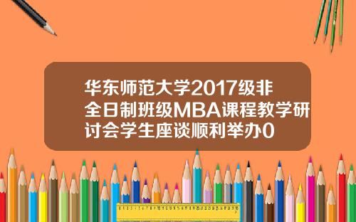 华东师范大学2017级非全日制班级MBA课程教学研讨会学生座谈顺利举办0