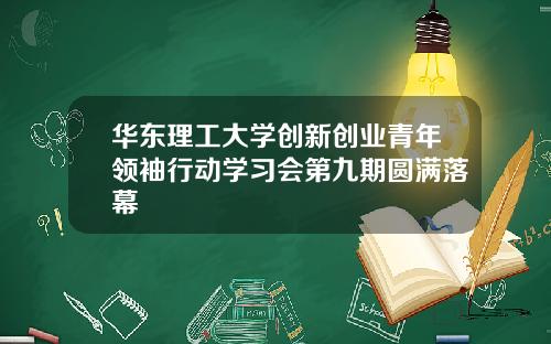 华东理工大学创新创业青年领袖行动学习会第九期圆满落幕