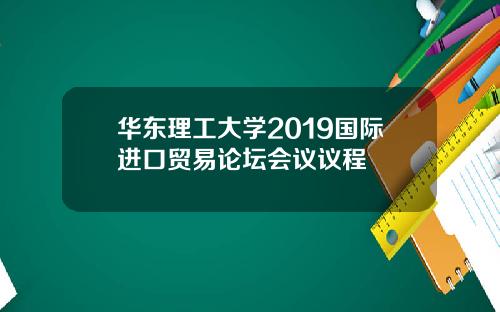 华东理工大学2019国际进口贸易论坛会议议程