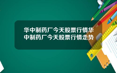 华中制药厂今天股票行情华中制药厂今天股票行情走势