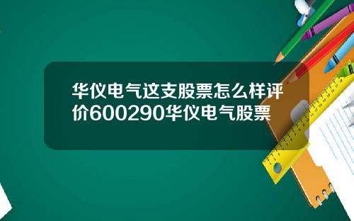 华仪电气这支股票怎么样评价600290华仪电气股票