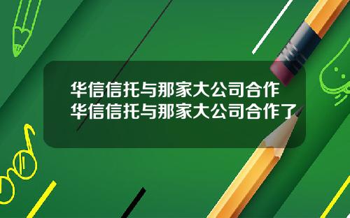 华信信托与那家大公司合作华信信托与那家大公司合作了