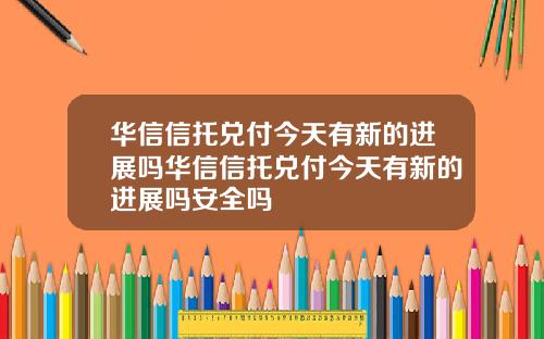 华信信托兑付今天有新的进展吗华信信托兑付今天有新的进展吗安全吗