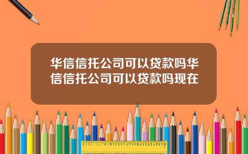 华信信托公司可以贷款吗华信信托公司可以贷款吗现在