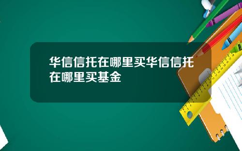华信信托在哪里买华信信托在哪里买基金