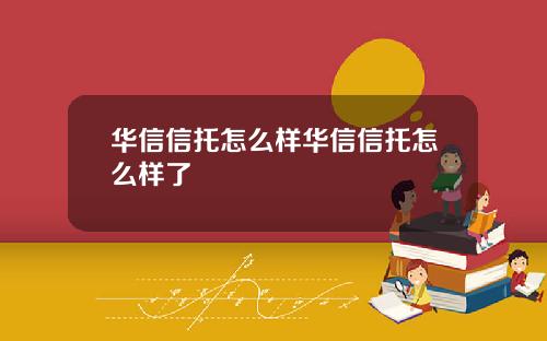 华信信托怎么样华信信托怎么样了