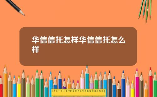 华信信托怎样华信信托怎么样