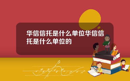 华信信托是什么单位华信信托是什么单位的